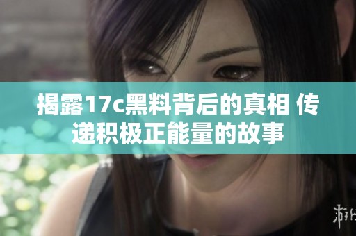 揭露17c黑料背后的真相 传递积极正能量的故事