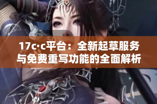 17c·c平台：全新起草服务与免费重写功能的全面解析