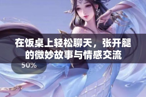 在饭桌上轻松聊天，张开腿的微妙故事与情感交流