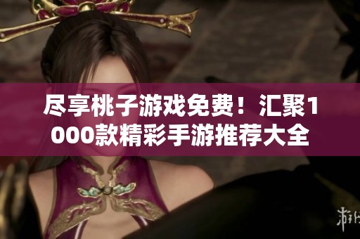 尽享桃子游戏免费！汇聚1000款精彩手游推荐大全
