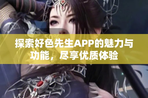 探索好色先生APP的魅力与功能，尽享优质体验