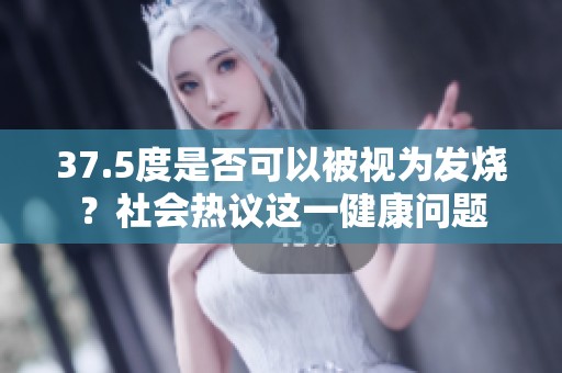 37.5度是否可以被视为发烧？社会热议这一健康问题