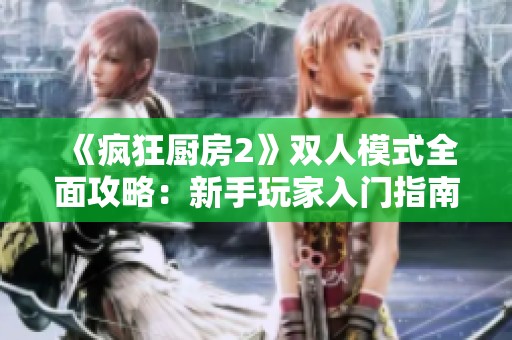《疯狂厨房2》双人模式全面攻略：新手玩家入门指南与技巧分享
