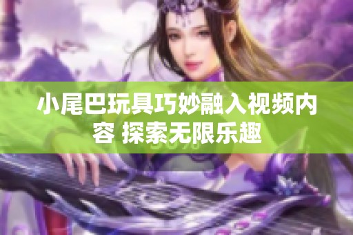 小尾巴玩具巧妙融入视频内容 探索无限乐趣