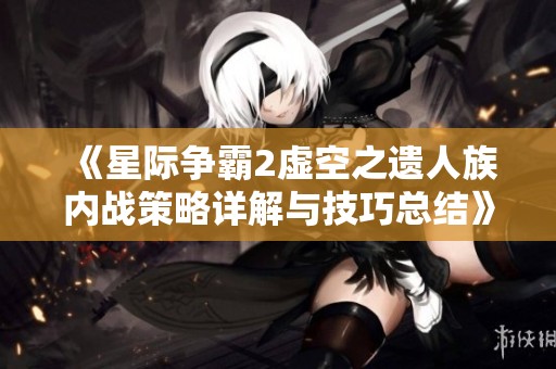 《星际争霸2虚空之遗人族内战策略详解与技巧总结》