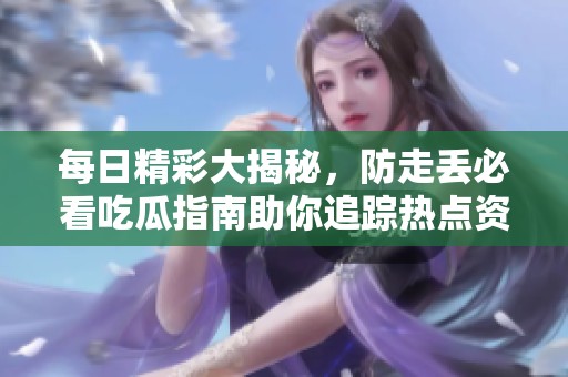 每日精彩大揭秘，防走丢必看吃瓜指南助你追踪热点资讯