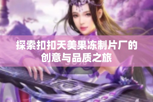 探索扣扣天美果冻制片厂的创意与品质之旅