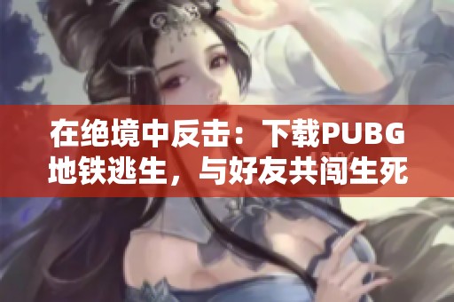在绝境中反击：下载PUBG地铁逃生，与好友共闯生死战场
