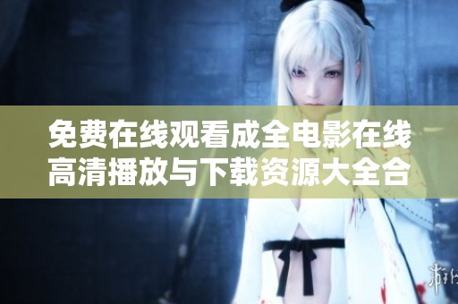 免费在线观看成全电影在线高清播放与下载资源大全合集