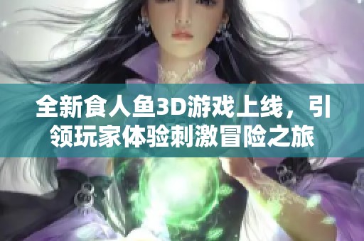 全新食人鱼3D游戏上线，引领玩家体验刺激冒险之旅