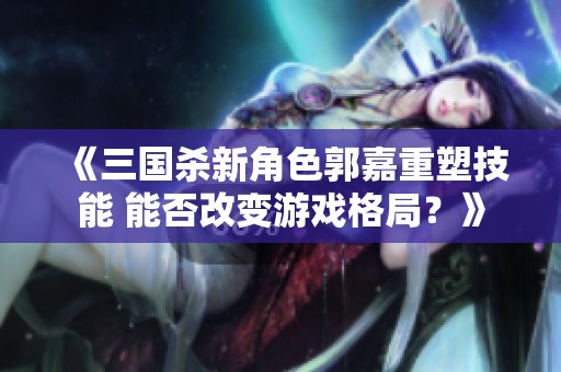《三国杀新角色郭嘉重塑技能 能否改变游戏格局？》