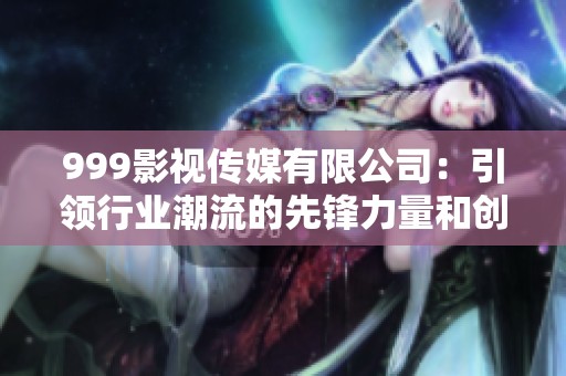 999影视传媒有限公司：引领行业潮流的先锋力量和创新之路