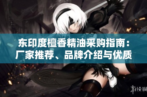 东印度檀香精油采购指南：厂家推荐、品牌介绍与优质图片分享