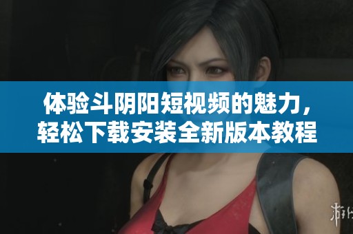 体验斗阴阳短视频的魅力，轻松下载安装全新版本教程