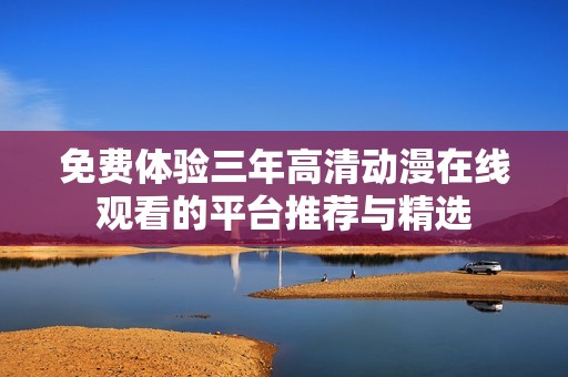 免费体验三年高清动漫在线观看的平台推荐与精选