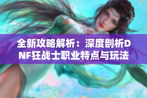 全新攻略解析：深度剖析DNF狂战士职业特点与玩法秘诀