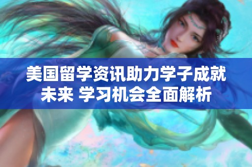 美国留学资讯助力学子成就未来 学习机会全面解析