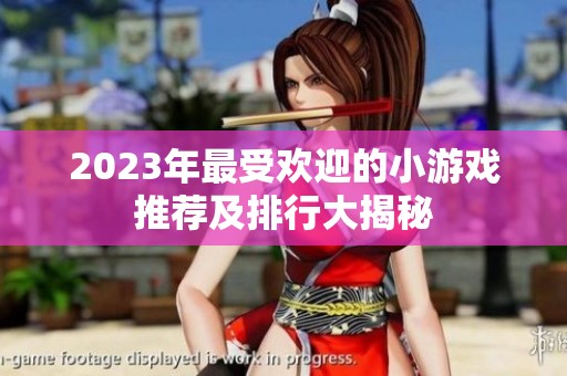 2023年最受欢迎的小游戏推荐及排行大揭秘