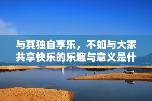 与其独自享乐，不如与大家共享快乐的乐趣与意义是什么