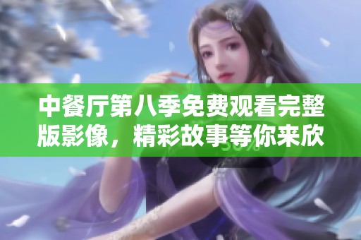 中餐厅第八季免费观看完整版影像，精彩故事等你来欣赏