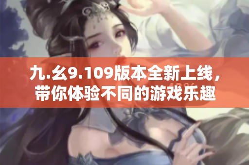 九.幺9.109版本全新上线，带你体验不同的游戏乐趣
