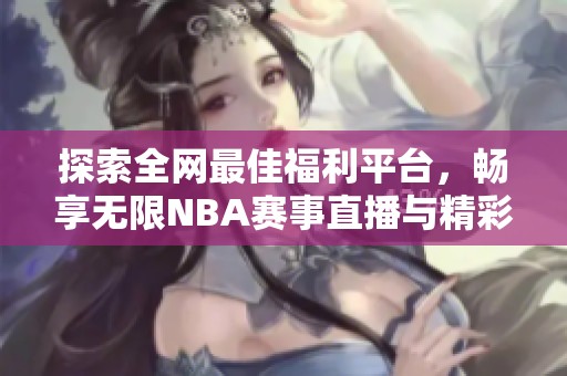 探索全网最佳福利平台，畅享无限NBA赛事直播与精彩内容