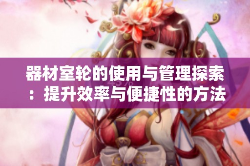 器材室轮的使用与管理探索：提升效率与便捷性的方法解析