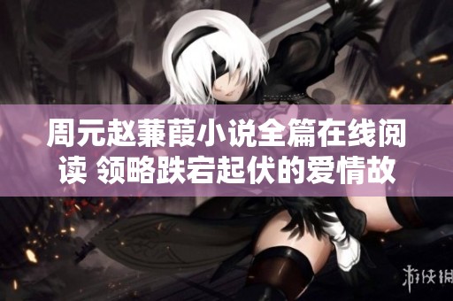 周元赵蒹葭小说全篇在线阅读 领略跌宕起伏的爱情故事