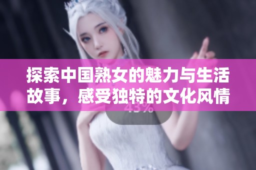 探索中国熟女的魅力与生活故事，感受独特的文化风情