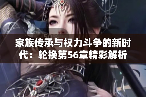 家族传承与权力斗争的新时代：轮换第56章精彩解析