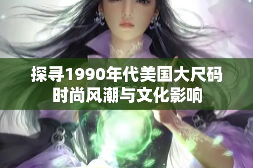 探寻1990年代美国大尺码时尚风潮与文化影响