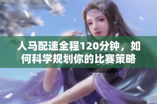 人马配速全程120分钟，如何科学规划你的比赛策略