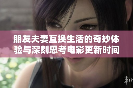 朋友夫妻互换生活的奇妙体验与深刻思考电影更新时间