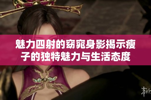 魅力四射的窈窕身影揭示瘦子的独特魅力与生活态度