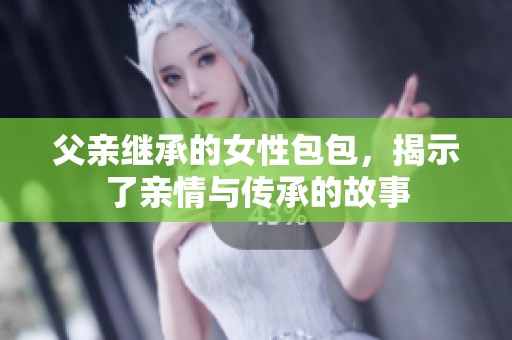 父亲继承的女性包包，揭示了亲情与传承的故事