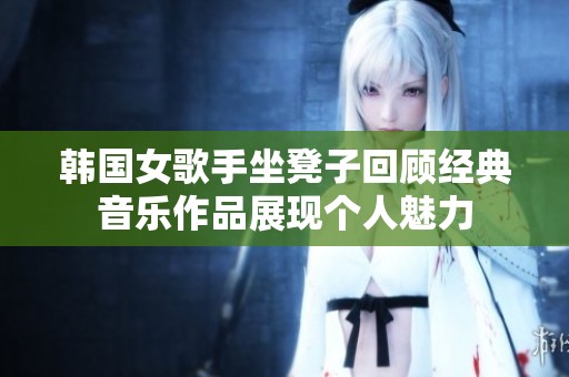 韩国女歌手坐凳子回顾经典音乐作品展现个人魅力