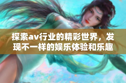 探索av行业的精彩世界，发现不一样的娱乐体验和乐趣