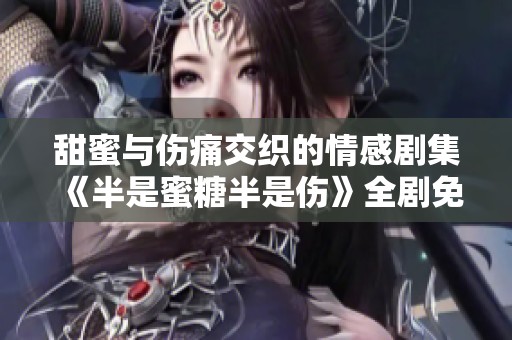 甜蜜与伤痛交织的情感剧集《半是蜜糖半是伤》全剧免费观看