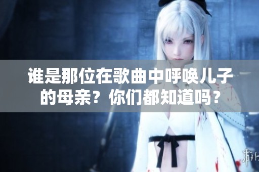 谁是那位在歌曲中呼唤儿子的母亲？你们都知道吗？