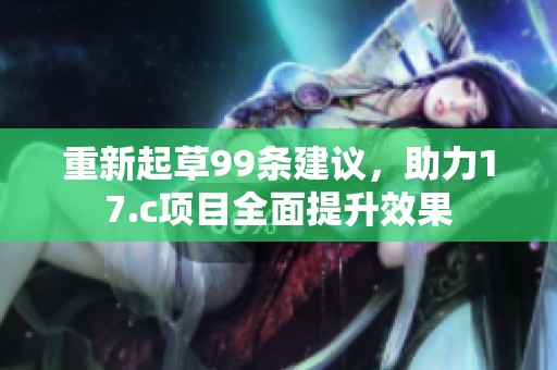重新起草99条建议，助力17.c项目全面提升效果