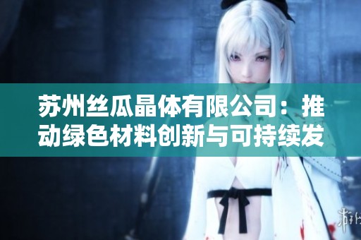 苏州丝瓜晶体有限公司：推动绿色材料创新与可持续发展