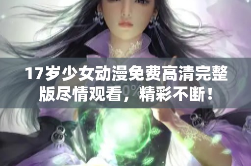 17岁少女动漫免费高清完整版尽情观看，精彩不断！