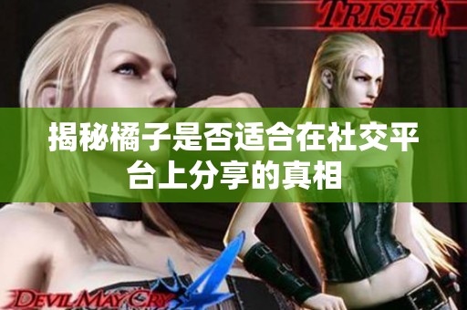 揭秘橘子是否适合在社交平台上分享的真相