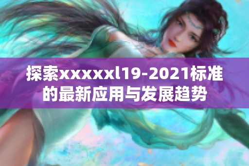探索xxxxxl19-2021标准的最新应用与发展趋势