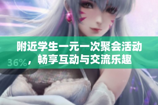 附近学生一元一次聚会活动，畅享互动与交流乐趣