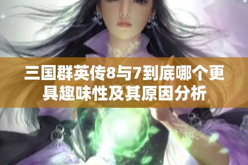 三国群英传8与7到底哪个更具趣味性及其原因分析