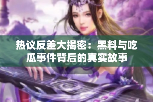 热议反差大揭密：黑料与吃瓜事件背后的真实故事