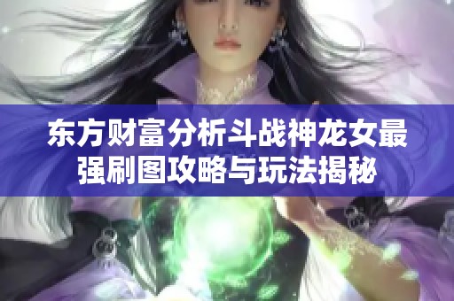 东方财富分析斗战神龙女最强刷图攻略与玩法揭秘