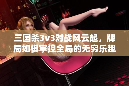 三国杀3v3对战风云起，牌局如棋掌控全局的无穷乐趣