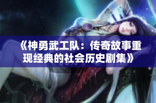 《神勇武工队：传奇故事重现经典的社会历史剧集》